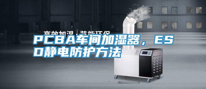 PCBA車間加濕器，ESD靜電防護方法