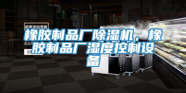 橡膠制品廠除濕機，橡膠制品廠濕度控制設(shè)備