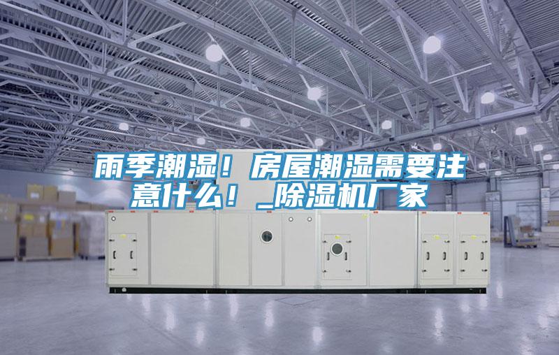 雨季潮濕！房屋潮濕需要注意什么！_除濕機(jī)廠家