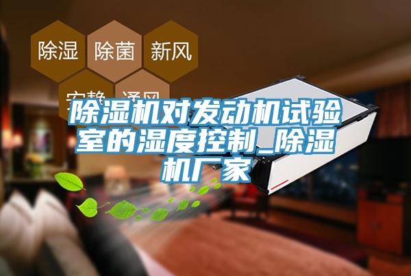 除濕機(jī)對(duì)發(fā)動(dòng)機(jī)試驗(yàn)室的濕度控制_除濕機(jī)廠家
