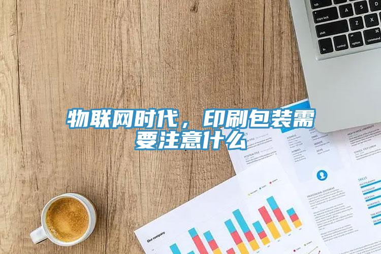 物聯(lián)網(wǎng)時(shí)代，印刷包裝需要注意什么