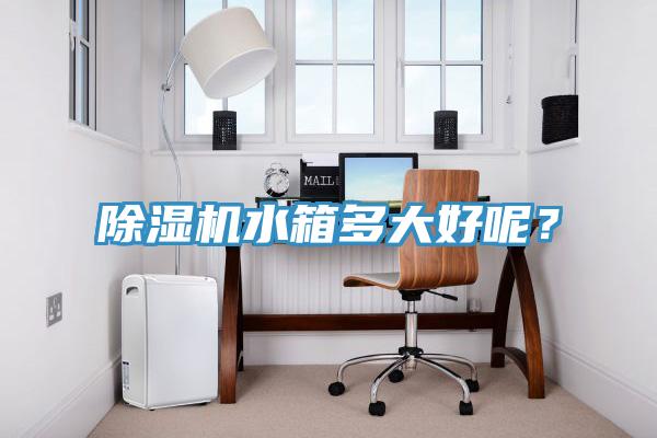 除濕機(jī)水箱多大好呢？