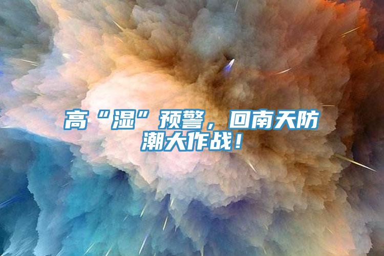 高“濕”預(yù)警，回南天防潮大作戰(zhàn)！