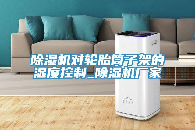 除濕機(jī)對(duì)輪胎筒子架的濕度控制_除濕機(jī)廠家