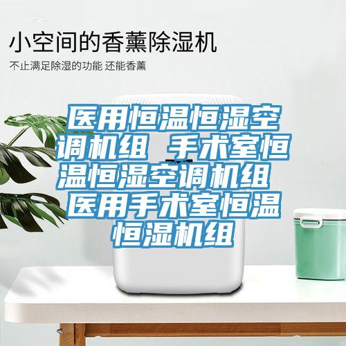 醫(yī)用恒溫恒濕空調(diào)機(jī)組 手術(shù)室恒溫恒濕空調(diào)機(jī)組 醫(yī)用手術(shù)室恒溫恒濕機(jī)組