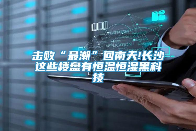 擊敗“最潮”回南天!長沙這些樓盤有恒溫恒濕黑科技