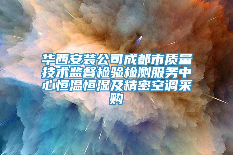 華西安裝公司成都市質量技術監(jiān)督檢驗檢測服務中心恒溫恒濕及精密空調采購