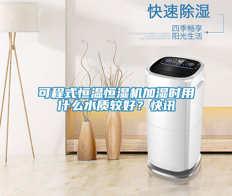 可程式恒溫恒濕機加濕時用什么水質(zhì)較好？快訊