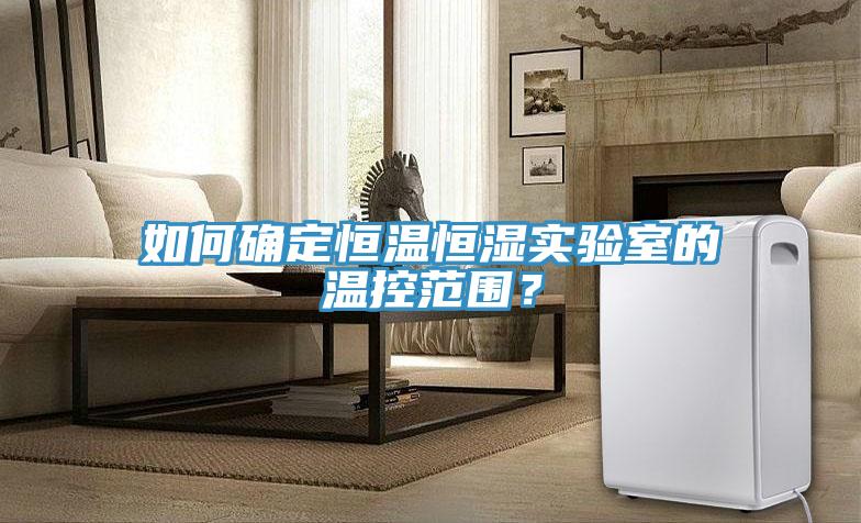 如何確定恒溫恒濕實(shí)驗(yàn)室的溫控范圍？