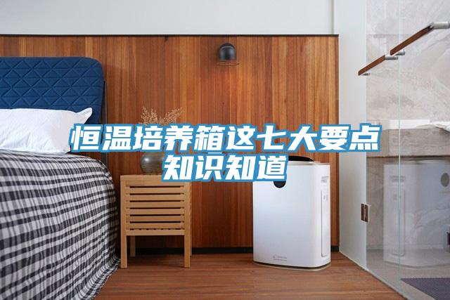恒溫培養(yǎng)箱這七大要點(diǎn)知識(shí)知道