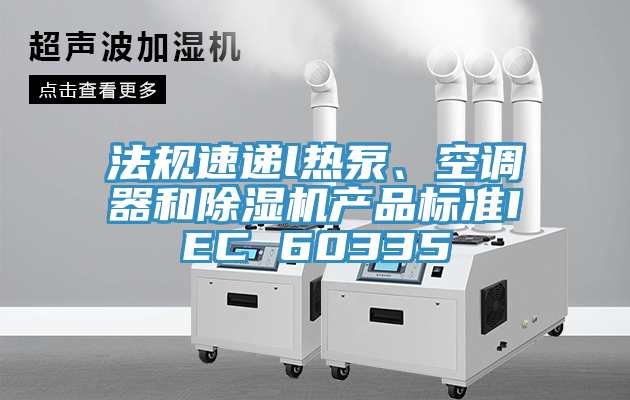 法規(guī)速遞l熱泵、空調(diào)器和除濕機產(chǎn)品標準IEC 60335
