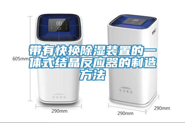 帶有快換除濕裝置的一體式結(jié)晶反應器的制造方法