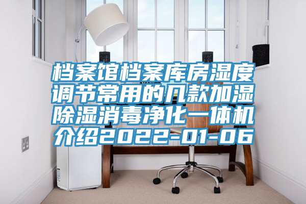 檔案館檔案庫房濕度調(diào)節(jié)常用的幾款加濕除濕消毒凈化一體機介紹2022-01-06