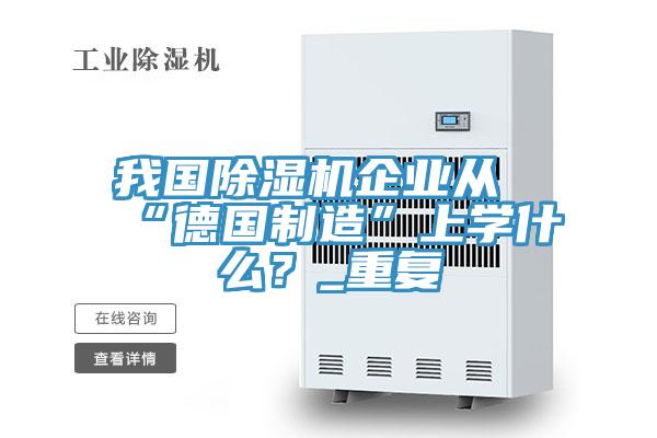 我國除濕機(jī)企業(yè)從“德國制造”上學(xué)什么？_重復(fù)