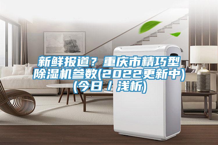 新鮮報(bào)道？重慶市精巧型除濕機(jī)參數(shù)(2022更新中)(今日／淺析)