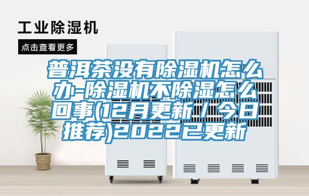 普洱茶沒有除濕機怎么辦-除濕機不除濕怎么回事(12月更新／今日推薦)2022已更新