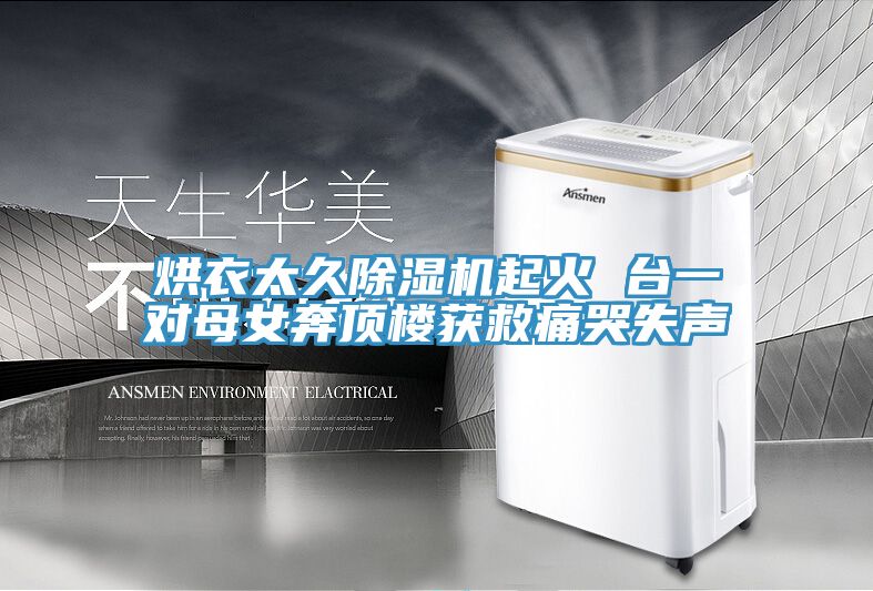 烘衣太久除濕機(jī)起火 臺(tái)一對(duì)母女奔頂樓獲救痛哭失聲