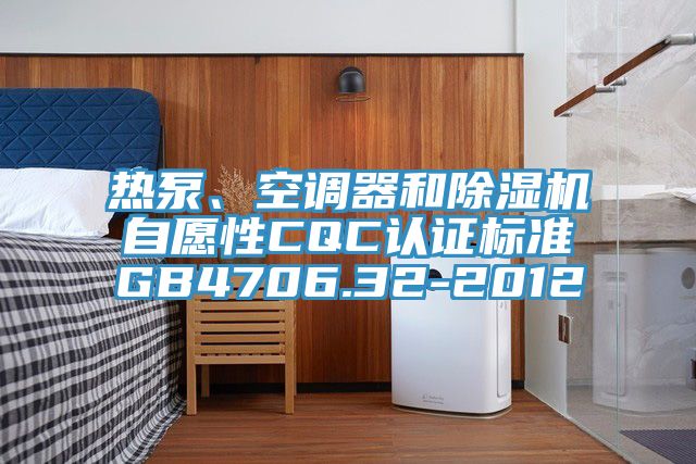 熱泵、空調器和除濕機自愿性CQC認證標準GB4706.32-2012
