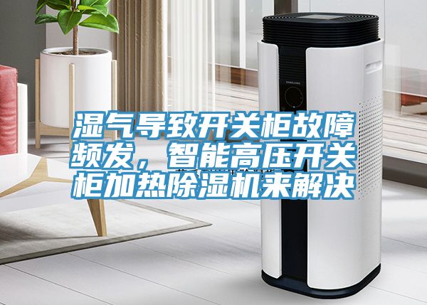 濕氣導(dǎo)致開關(guān)柜故障頻發(fā)，智能高壓開關(guān)柜加熱除濕機(jī)來解決
