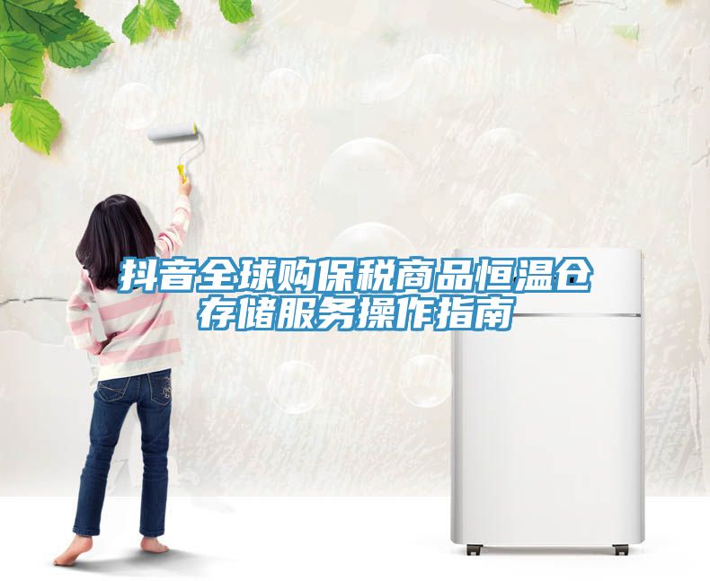 抖音全球購保稅商品恒溫倉存儲(chǔ)服務(wù)操作指南