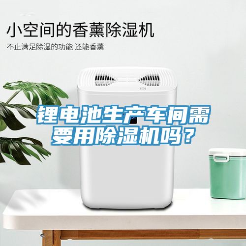 鋰電池生產(chǎn)車(chē)間需要用除濕機(jī)嗎？