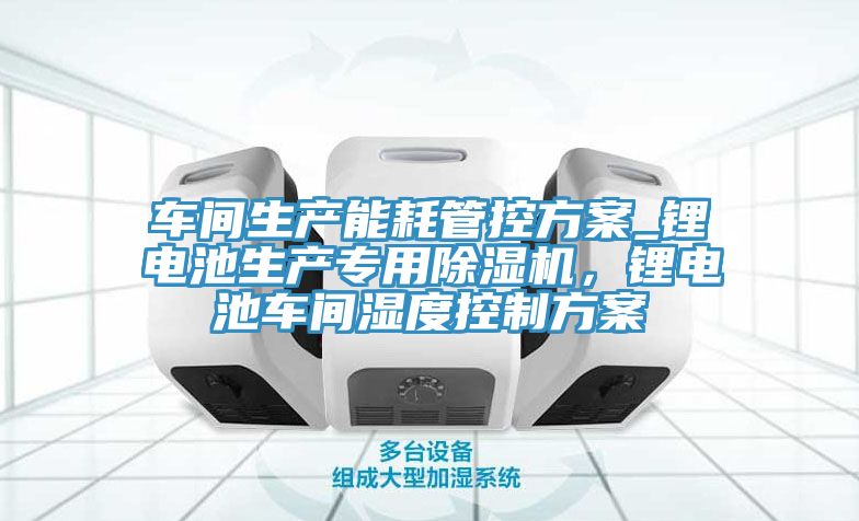 車間生產(chǎn)能耗管控方案_鋰電池生產(chǎn)專用除濕機(jī)，鋰電池車間濕度控制方案