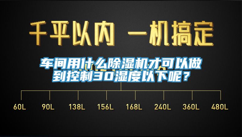 車間用什么除濕機(jī)才可以做到控制30濕度以下呢？