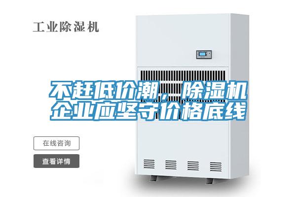 不趕低價(jià)潮，除濕機(jī)企業(yè)應(yīng)堅(jiān)守價(jià)格底線