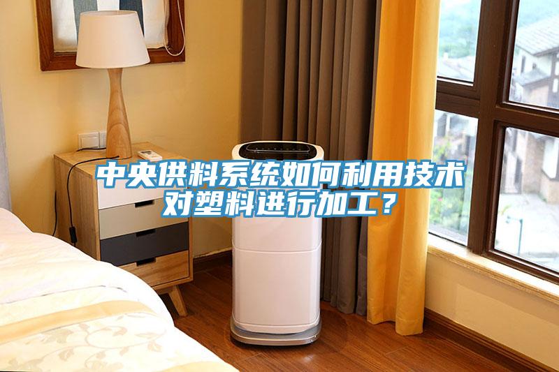 中央供料系統(tǒng)如何利用技術(shù)對(duì)塑料進(jìn)行加工？