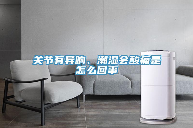 關節(jié)有異響、潮濕會酸痛是怎么回事