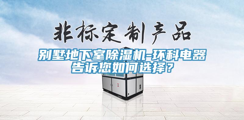 別墅地下室除濕機(jī)-環(huán)科電器告訴您如何選擇？